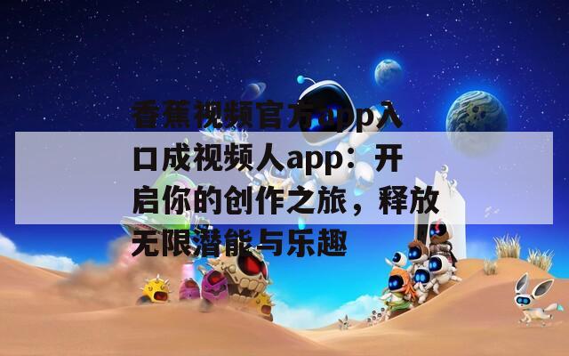 香蕉视频官方app入口成视频人app：开启你的创作之旅，释放无限潜能与乐趣-第1张图片-一粒游戏网