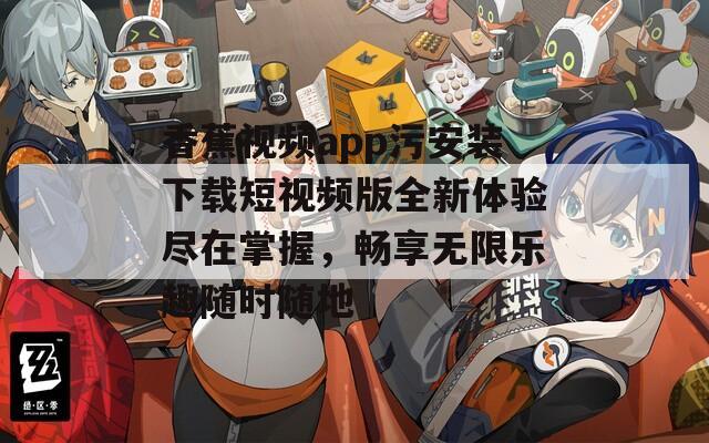 香蕉视频app污安装下载短视频版全新体验尽在掌握，畅享无限乐趣随时随地-第1张图片-一粒游戏网