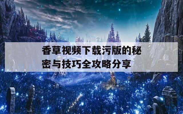 香草视频下载污版的秘密与技巧全攻略分享-第1张图片-一粒游戏网