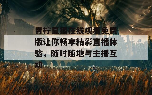 青柠直播在线观看免费版让你畅享精彩直播体验，随时随地与主播互动-第1张图片-一粒游戏网