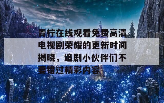 青柠在线观看免费高清电视剧荣耀的更新时间揭晓，追剧小伙伴们不要错过精彩内容-第1张图片-一粒游戏网