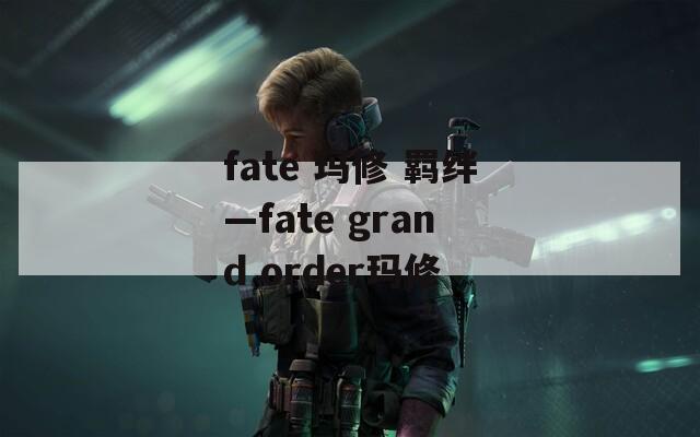 fate 玛修 羁绊—fate grand order玛修-第1张图片-一粒游戏网