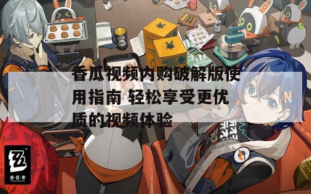 香瓜视频内购破解版使用指南 轻松享受更优质的视频体验-第1张图片-一粒游戏网