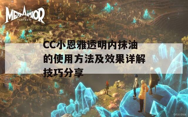 CC小恩雅透明内抹油的使用方法及效果详解技巧分享-第1张图片-一粒游戏网