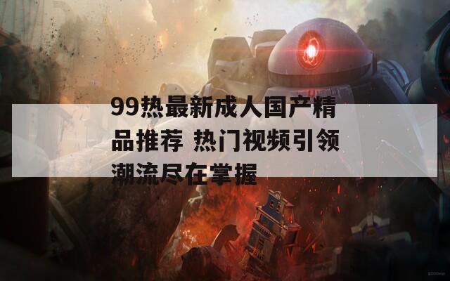 99热最新成人国产精品推荐 热门视频引领潮流尽在掌握-第1张图片-一粒游戏网