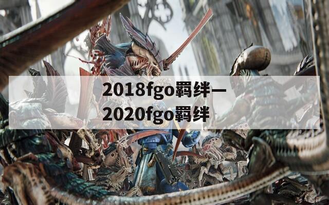 2018fgo羁绊—2020fgo羁绊-第1张图片-一粒游戏网