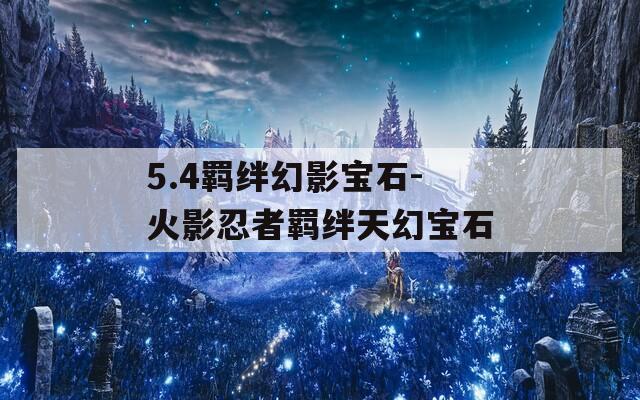 5.4羁绊幻影宝石-火影忍者羁绊天幻宝石-第1张图片-一粒游戏网