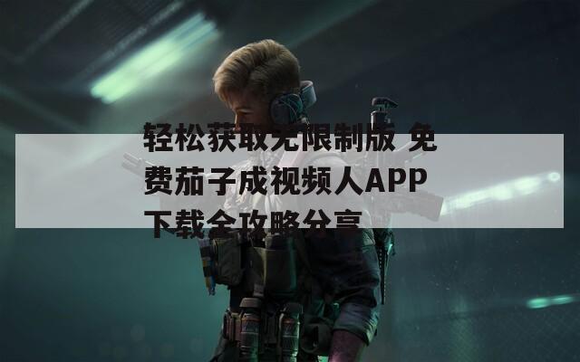 轻松获取无限制版 免费茄子成视频人APP下载全攻略分享-第1张图片-一粒游戏网