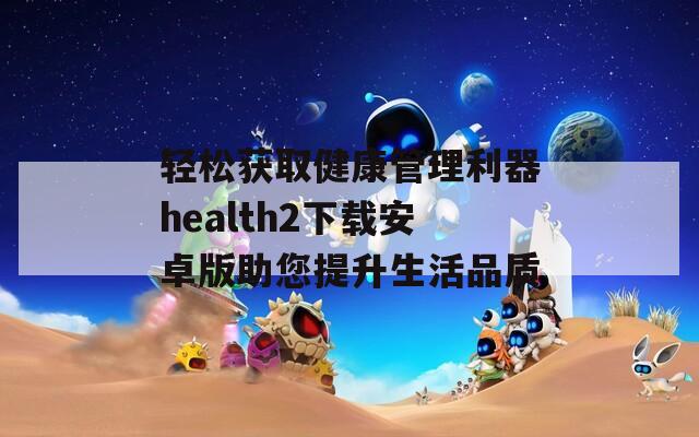 轻松获取健康管理利器health2下载安卓版助您提升生活品质-第1张图片-一粒游戏网