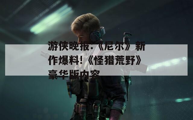 游侠晚报:《尼尔》新作爆料!《怪猎荒野》豪华版内容-第1张图片-一粒游戏网
