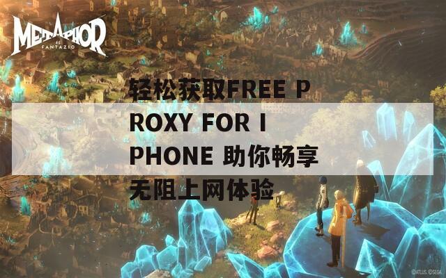 轻松获取FREE PROXY FOR IPHONE 助你畅享无阻上网体验-第1张图片-一粒游戏网