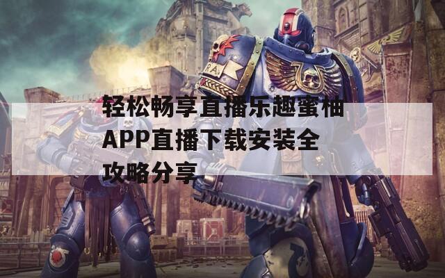 轻松畅享直播乐趣蜜柚APP直播下载安装全攻略分享-第1张图片-一粒游戏网