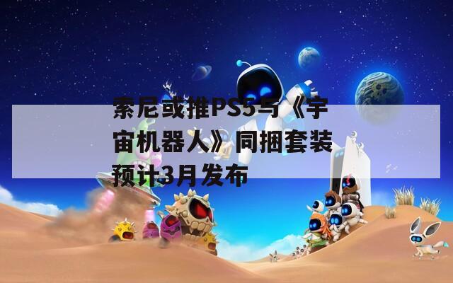 索尼或推PS5与《宇宙机器人》同捆套装 预计3月发布-第1张图片-一粒游戏网