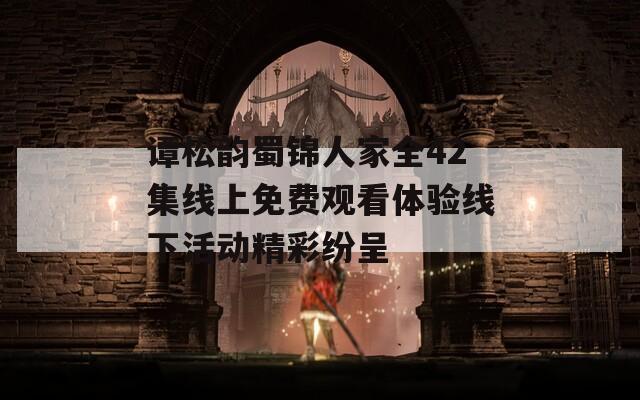 谭松韵蜀锦人家全42集线上免费观看体验线下活动精彩纷呈-第1张图片-一粒游戏网