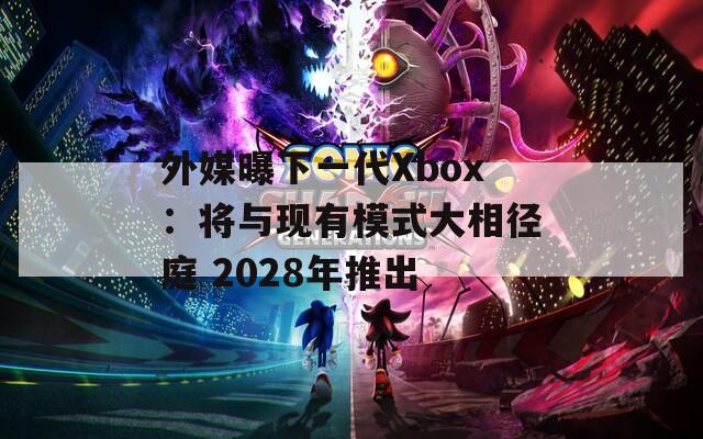 外媒曝下一代Xbox：将与现有模式大相径庭 2028年推出-第1张图片-一粒游戏网