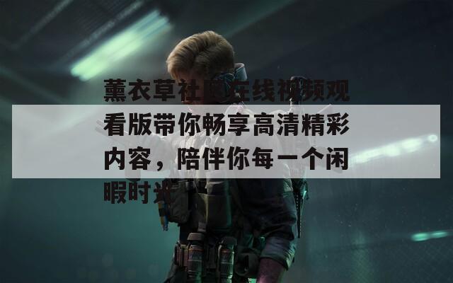 薰衣草社区在线视频观看版带你畅享高清精彩内容，陪伴你每一个闲暇时光-第1张图片-一粒游戏网
