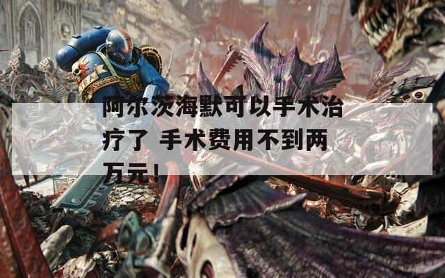 阿尔茨海默可以手术治疗了 手术费用不到两万元！-第1张图片-一粒游戏网