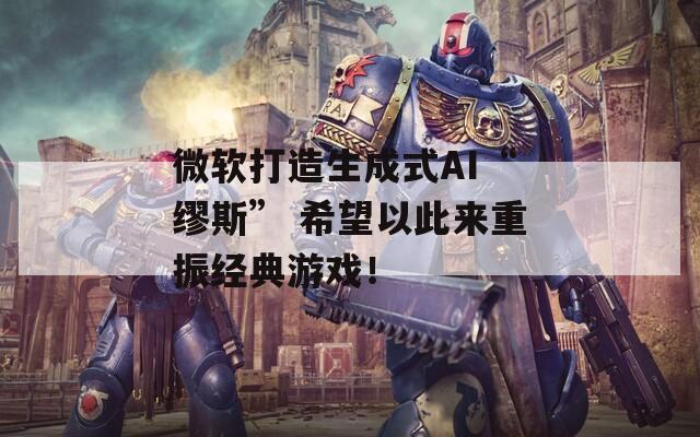 微软打造生成式AI“缪斯” 希望以此来重振经典游戏！-第1张图片-一粒游戏网