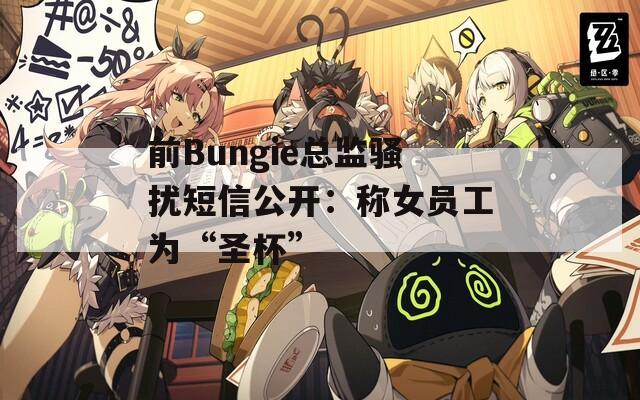 前Bungie总监骚扰短信公开：称女员工为“圣杯”-第1张图片-一粒游戏网