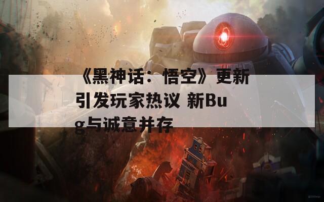 《黑神话：悟空》更新引发玩家热议 新Bug与诚意并存-第1张图片-一粒游戏网