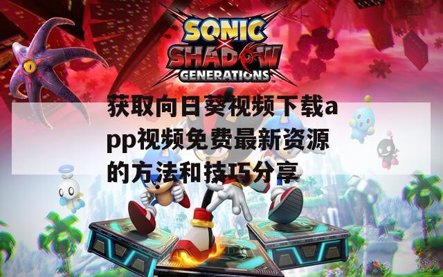 获取向日葵视频下载app视频免费最新资源的方法和技巧分享-第1张图片-一粒游戏网
