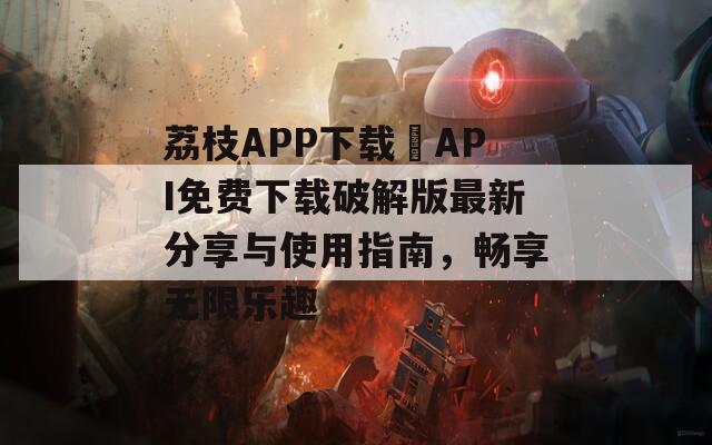 荔枝APP下载汅API免费下载破解版最新分享与使用指南，畅享无限乐趣-第1张图片-一粒游戏网