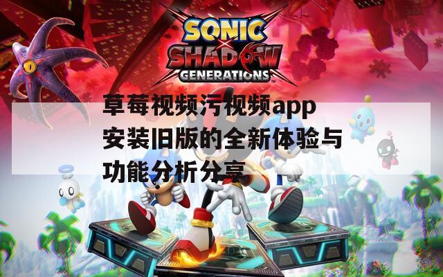 草莓视频污视频app安装旧版的全新体验与功能分析分享-第1张图片-一粒游戏网