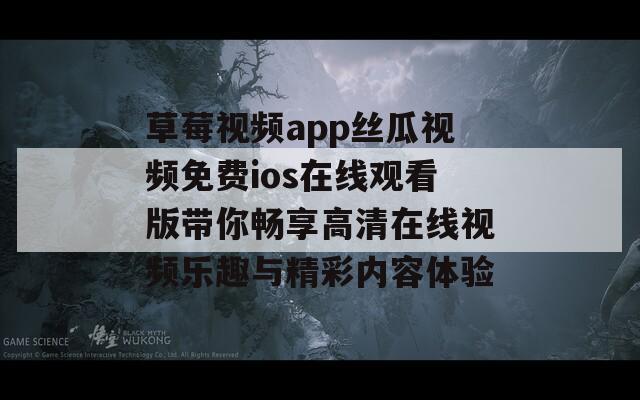 草莓视频app丝瓜视频免费ios在线观看版带你畅享高清在线视频乐趣与精彩内容体验-第1张图片-一粒游戏网