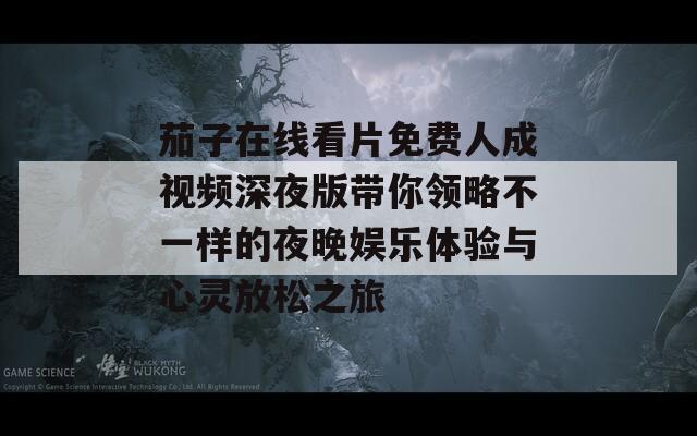 茄子在线看片免费人成视频深夜版带你领略不一样的夜晚娱乐体验与心灵放松之旅-第1张图片-一粒游戏网
