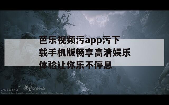 芭乐视频污app污下载手机版畅享高清娱乐体验让你乐不停息-第1张图片-一粒游戏网