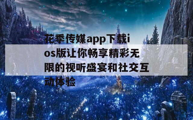 花季传媒app下载ios版让你畅享精彩无限的视听盛宴和社交互动体验-第1张图片-一粒游戏网