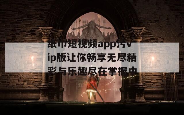 纸巾短视频app污vip版让你畅享无尽精彩与乐趣尽在掌握中-第1张图片-一粒游戏网