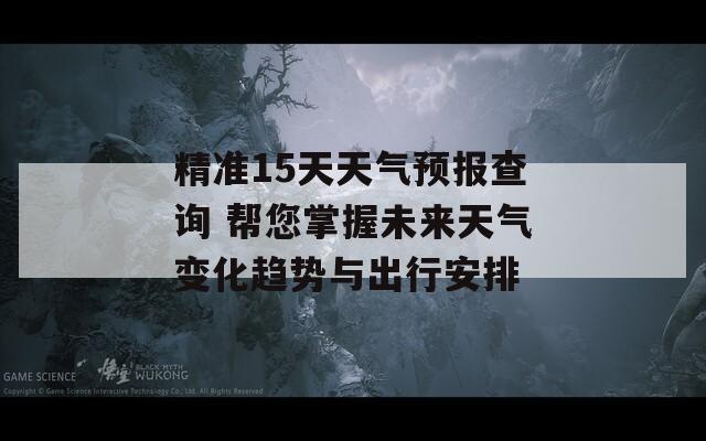 精准15天天气预报查询 帮您掌握未来天气变化趋势与出行安排-第1张图片-一粒游戏网