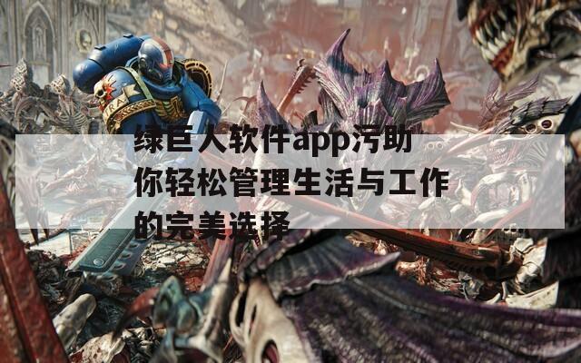 绿巨人软件app污助你轻松管理生活与工作的完美选择-第1张图片-一粒游戏网