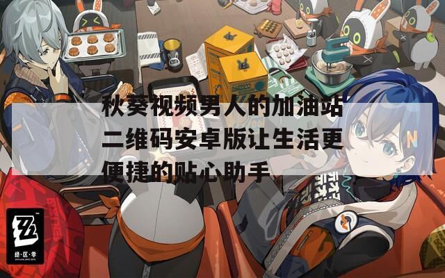 秋葵视频男人的加油站二维码安卓版让生活更便捷的贴心助手-第1张图片-一粒游戏网