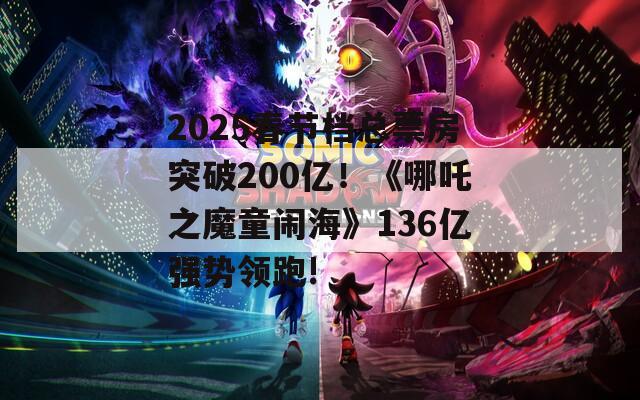 2025春节档总票房突破200亿！《哪吒之魔童闹海》136亿强势领跑!-第1张图片-一粒游戏网