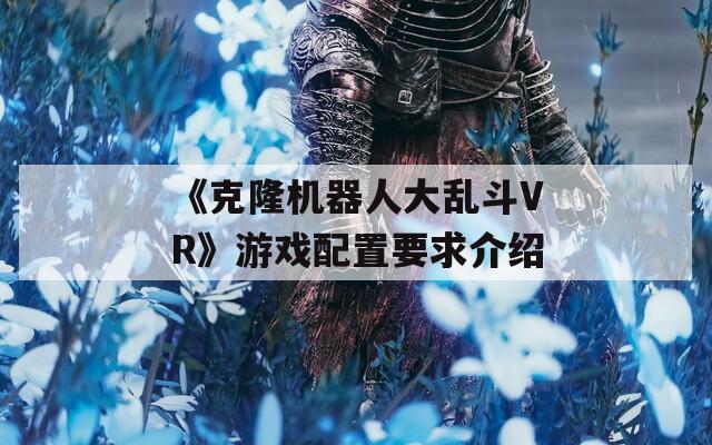 《克隆机器人大乱斗VR》游戏配置要求介绍-第1张图片-一粒游戏网