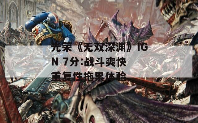 光荣《无双深渊》IGN 7分:战斗爽快 重复性拖累体验-第1张图片-一粒游戏网