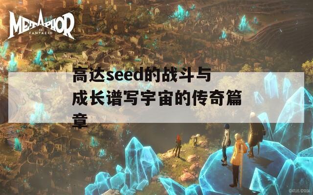 高达seed的战斗与成长谱写宇宙的传奇篇章-第1张图片-一粒游戏网