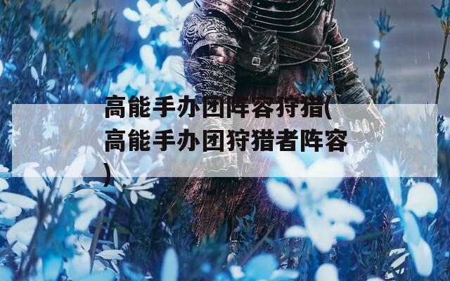 高能手办团阵容狩猎(高能手办团狩猎者阵容)-第1张图片-一粒游戏网
