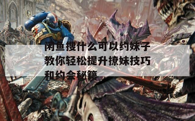闲鱼搜什么可以约妹子教你轻松提升撩妹技巧和约会秘籍-第1张图片-一粒游戏网