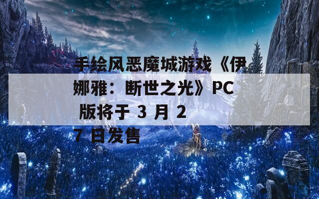 手绘风恶魔城游戏《伊娜雅：断世之光》PC 版将于 3 月 27 日发售-第1张图片-一粒游戏网