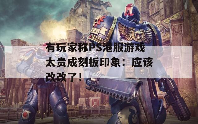 有玩家称PS港服游戏太贵成刻板印象：应该改改了！-第1张图片-一粒游戏网