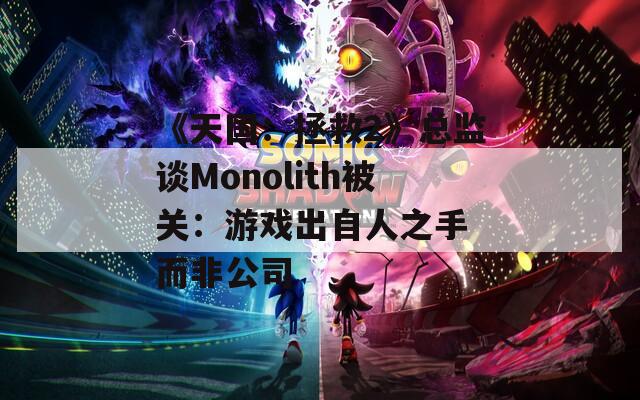 《天国：拯救2》总监谈Monolith被关：游戏出自人之手 而非公司-第1张图片-一粒游戏网
