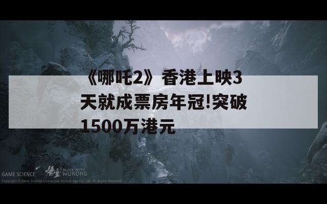 《哪吒2》香港上映3天就成票房年冠!突破1500万港元-第1张图片-一粒游戏网