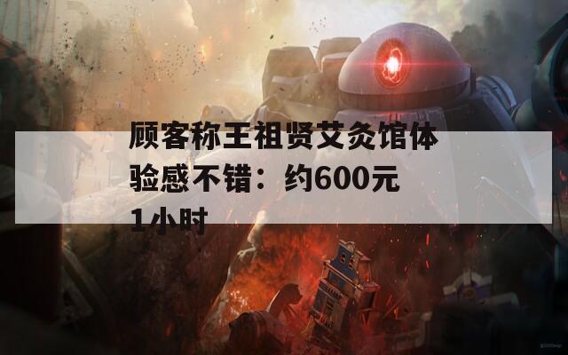 顾客称王祖贤艾灸馆体验感不错：约600元1小时-第1张图片-一粒游戏网