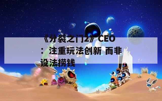 《分裂之门2》CEO：注重玩法创新 而非设法捞钱-第1张图片-一粒游戏网