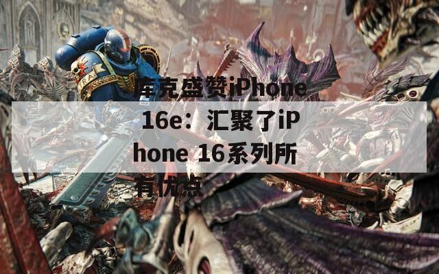 库克盛赞iPhone 16e：汇聚了iPhone 16系列所有优点-第1张图片-一粒游戏网