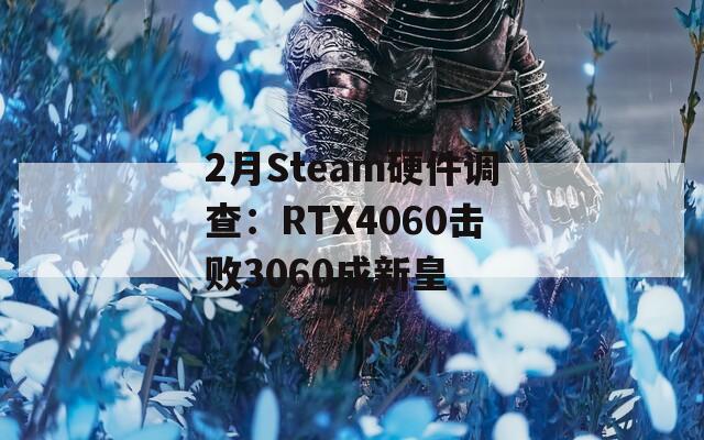 2月Steam硬件调查：RTX4060击败3060成新皇-第1张图片-一粒游戏网