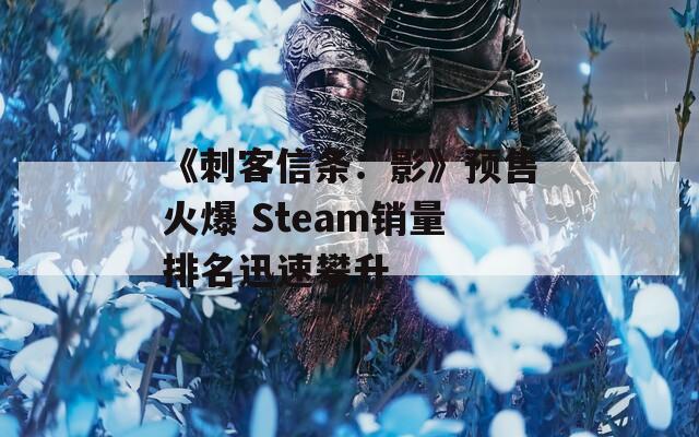 《刺客信条：影》预售火爆 Steam销量排名迅速攀升-第1张图片-一粒游戏网